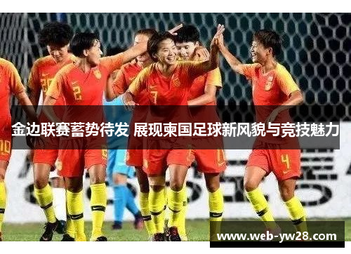 金边联赛蓄势待发 展现柬国足球新风貌与竞技魅力